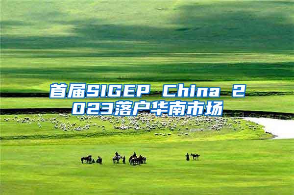 首届SIGEP China 2023落户华南市场