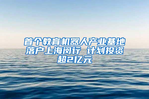 首个教育机器人产业基地落户上海闵行 计划投资超2亿元