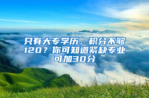 只有大专学历，积分不够120？你可知道紧缺专业可加30分