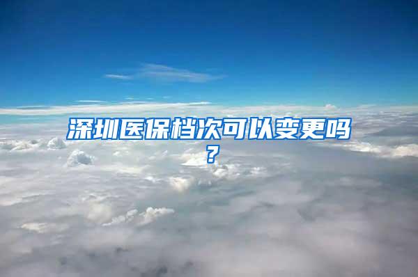 深圳医保档次可以变更吗？