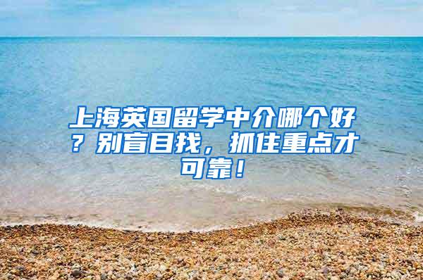 上海英国留学中介哪个好？别盲目找，抓住重点才可靠！