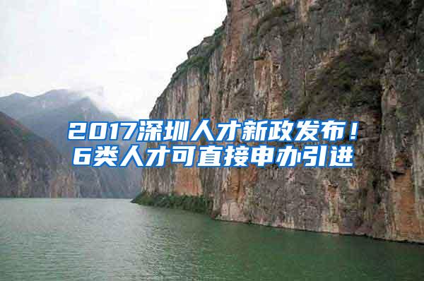 2017深圳人才新政发布！6类人才可直接申办引进