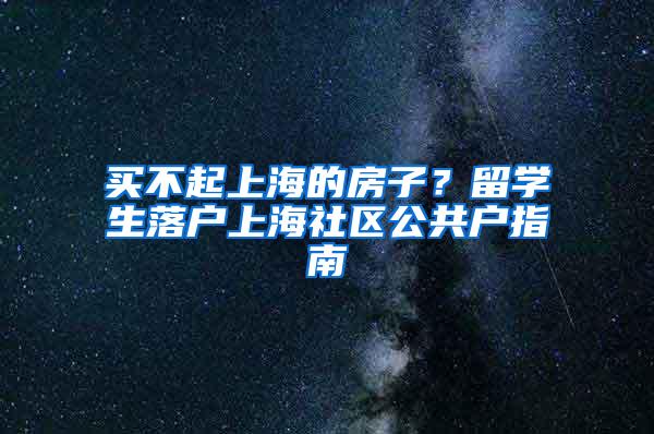 买不起上海的房子？留学生落户上海社区公共户指南