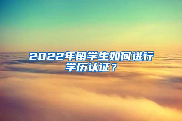 2022年留学生如何进行学历认证？