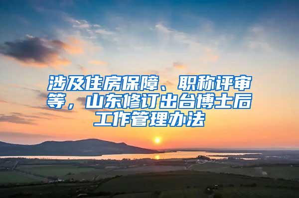 涉及住房保障、职称评审等，山东修订出台博士后工作管理办法