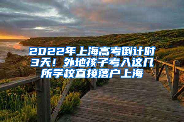 2022年上海高考倒计时3天！外地孩子考入这几所学校直接落户上海