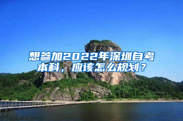 想参加2022年深圳自考本科，应该怎么规划？