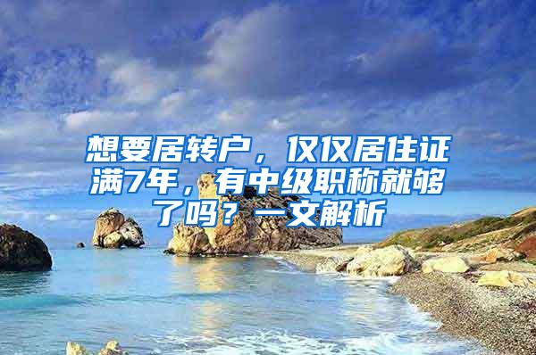 想要居转户，仅仅居住证满7年，有中级职称就够了吗？一文解析