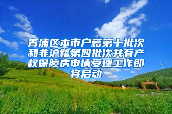 青浦区本市户籍第十批次和非沪籍第四批次共有产权保障房申请受理工作即将启动