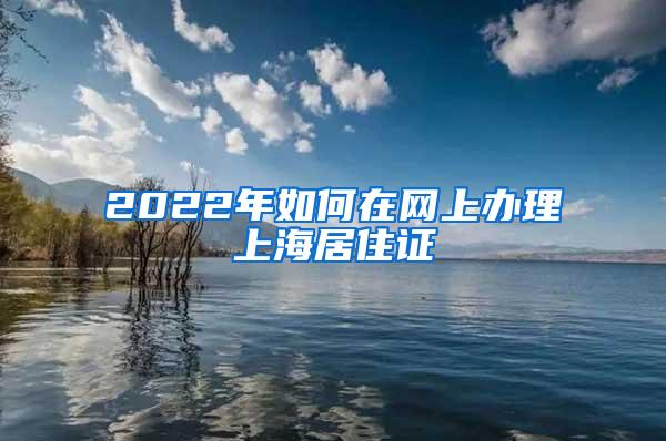 2022年如何在网上办理上海居住证