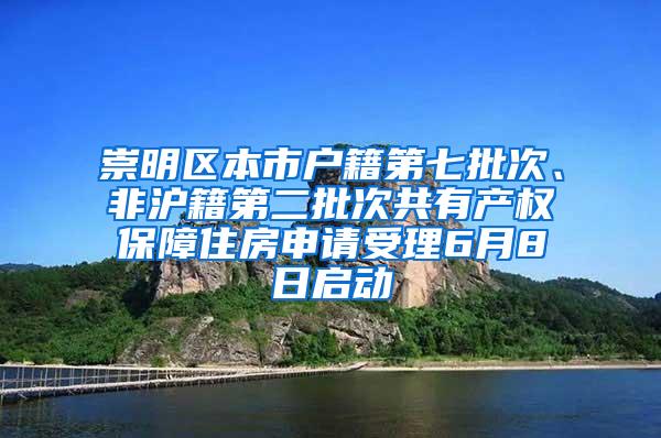 崇明区本市户籍第七批次、非沪籍第二批次共有产权保障住房申请受理6月8日启动