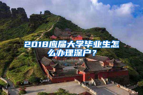 2018应届大学毕业生怎么办理深户？