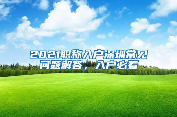 2021职称入户深圳常见问题解答，入户必看