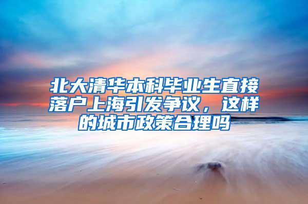 北大清华本科毕业生直接落户上海引发争议，这样的城市政策合理吗