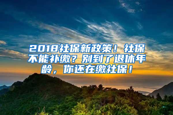 2018社保新政策！社保不能补缴？别到了退休年龄，你还在缴社保！