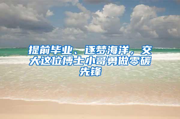 提前毕业、逐梦海洋，交大这位博士小哥勇做零碳先锋