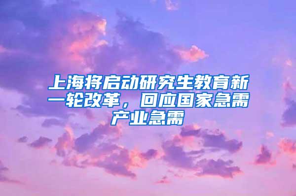 上海将启动研究生教育新一轮改革，回应国家急需产业急需