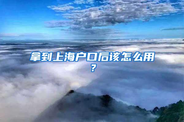 拿到上海户口后该怎么用？