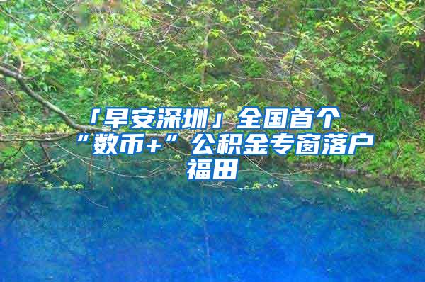 「早安深圳」全国首个“数币+”公积金专窗落户福田