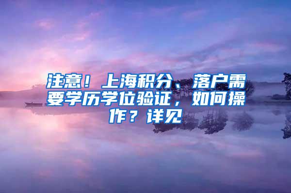 注意！上海积分、落户需要学历学位验证，如何操作？详见→