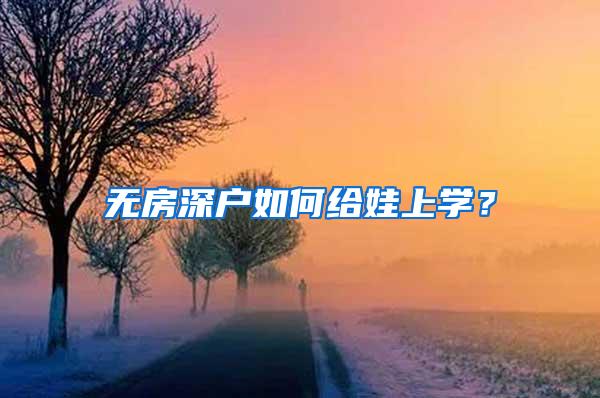 无房深户如何给娃上学？