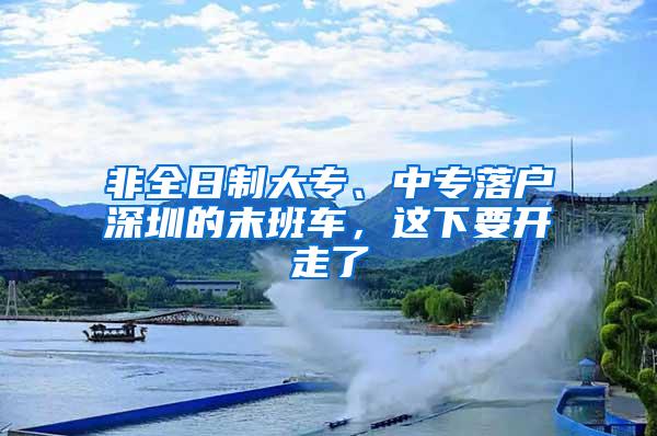 非全日制大专、中专落户深圳的末班车，这下要开走了