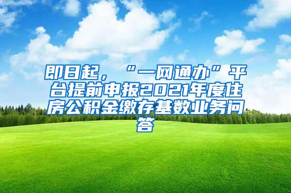 即日起，“一网通办”平台提前申报2021年度住房公积金缴存基数业务问答