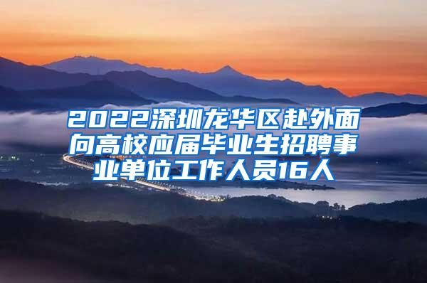 2022深圳龙华区赴外面向高校应届毕业生招聘事业单位工作人员16人