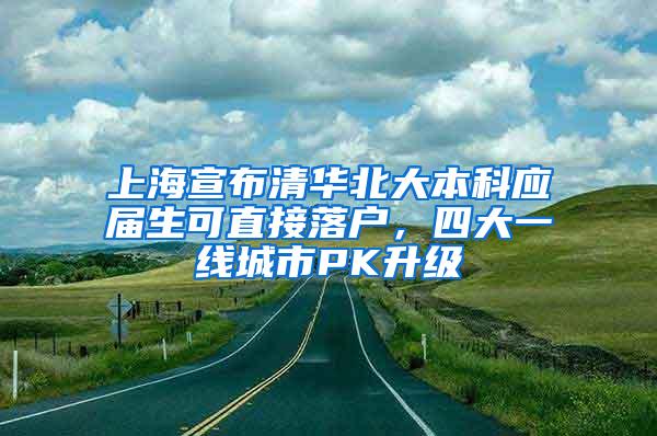 上海宣布清华北大本科应届生可直接落户，四大一线城市PK升级