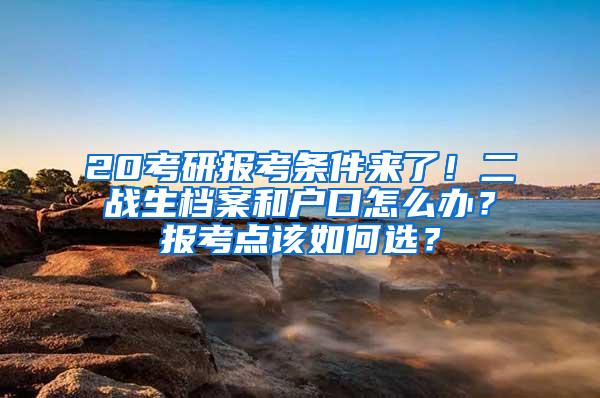 20考研报考条件来了！二战生档案和户口怎么办？报考点该如何选？