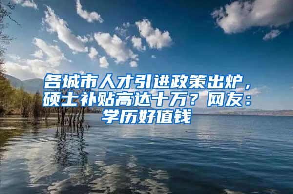 各城市人才引进政策出炉，硕士补贴高达十万？网友：学历好值钱