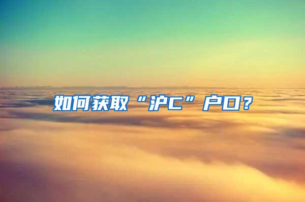 如何获取“沪C”户口？