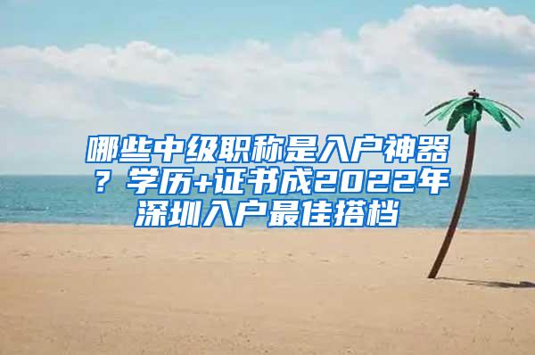 哪些中级职称是入户神器？学历+证书成2022年深圳入户最佳搭档