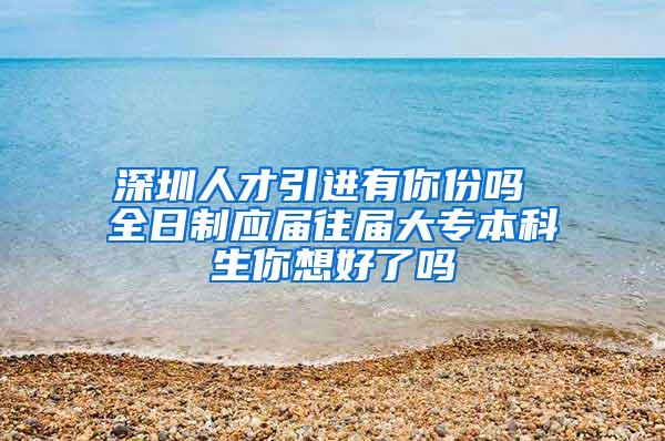 深圳人才引进有你份吗 全日制应届往届大专本科生你想好了吗