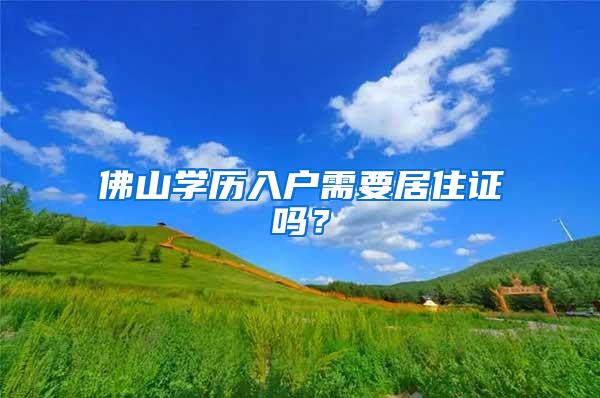 佛山学历入户需要居住证吗？