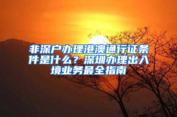 非深户办理港澳通行证条件是什么？深圳办理出入境业务最全指南