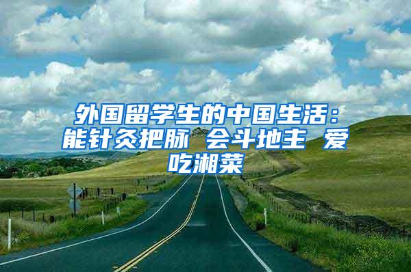 外国留学生的中国生活：能针灸把脉 会斗地主 爱吃湘菜