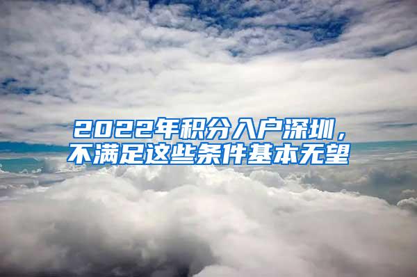 2022年积分入户深圳，不满足这些条件基本无望