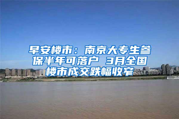 早安楼市：南京大专生参保半年可落户 3月全国楼市成交跌幅收窄