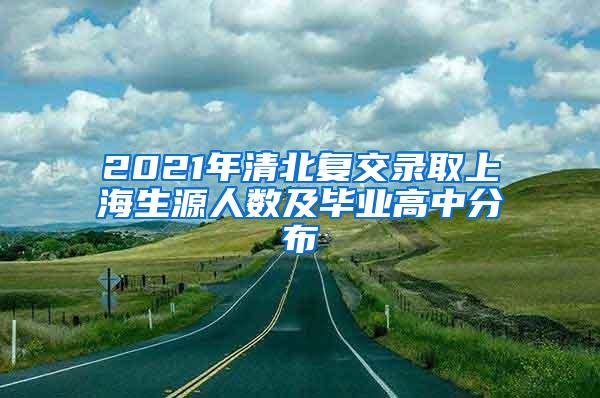 2021年清北复交录取上海生源人数及毕业高中分布