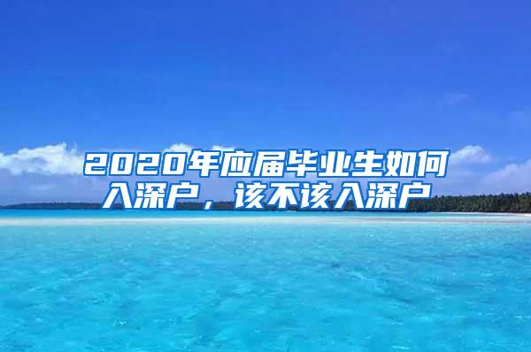 2020年应届毕业生如何入深户，该不该入深户