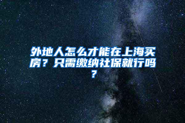 外地人怎么才能在上海买房？只需缴纳社保就行吗？