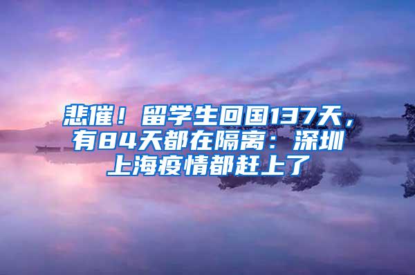 悲催！留学生回国137天，有84天都在隔离：深圳上海疫情都赶上了