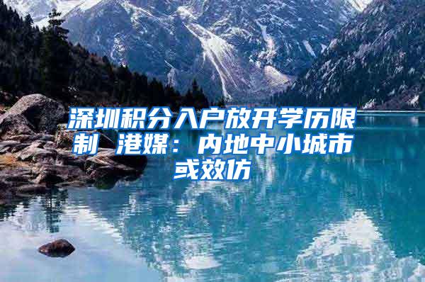 深圳积分入户放开学历限制 港媒：内地中小城市或效仿