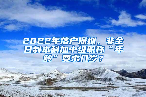 2022年落户深圳，非全日制本科加中级职称“年龄”要求几岁？