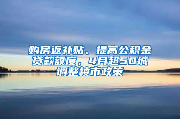 购房返补贴、提高公积金贷款额度，4月超50城调整楼市政策