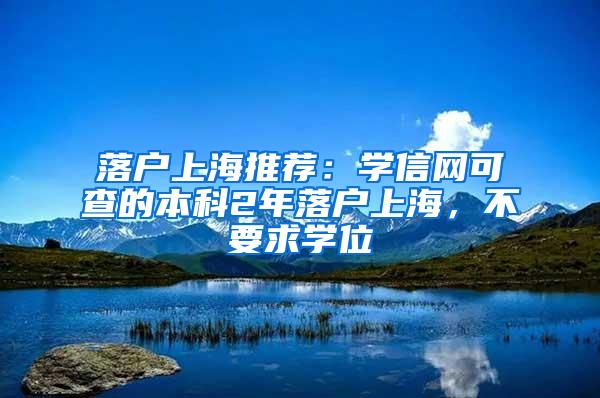 落户上海推荐：学信网可查的本科2年落户上海，不要求学位