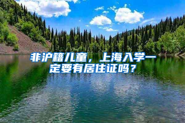 非沪籍儿童，上海入学一定要有居住证吗？