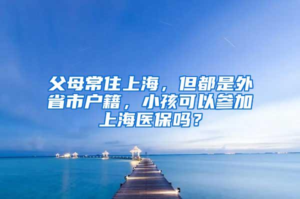 父母常住上海，但都是外省市户籍，小孩可以参加上海医保吗？