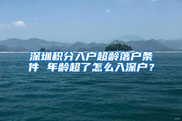 深圳积分入户超龄落户条件 年龄超了怎么入深户？